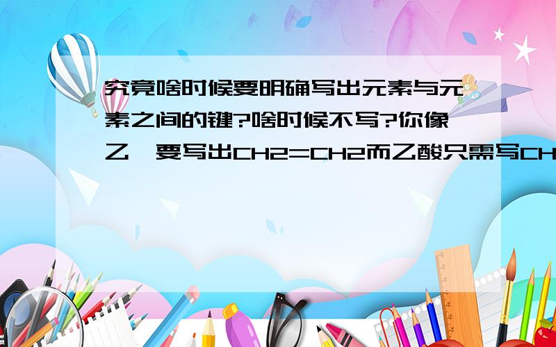 究竟啥时候要明确写出元素与元素之间的键?啥时候不写?你像乙烯要写出CH2=CH2而乙酸只需写CH3CH2OH一个写了键一个没写真晕了