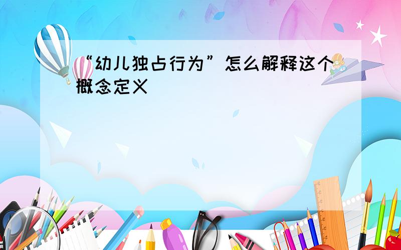 “幼儿独占行为”怎么解释这个概念定义