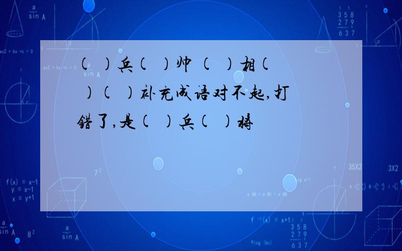 ( )兵( )帅 ( )相( )( )补充成语对不起,打错了,是( )兵( )将