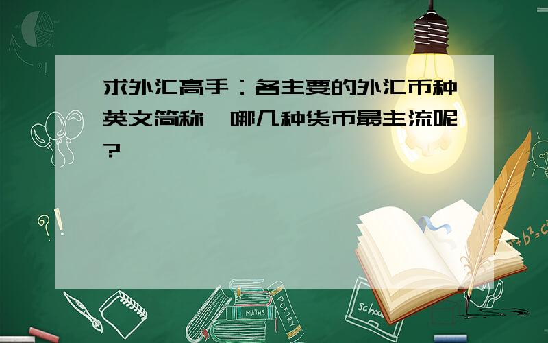 求外汇高手：各主要的外汇币种英文简称,哪几种货币最主流呢?