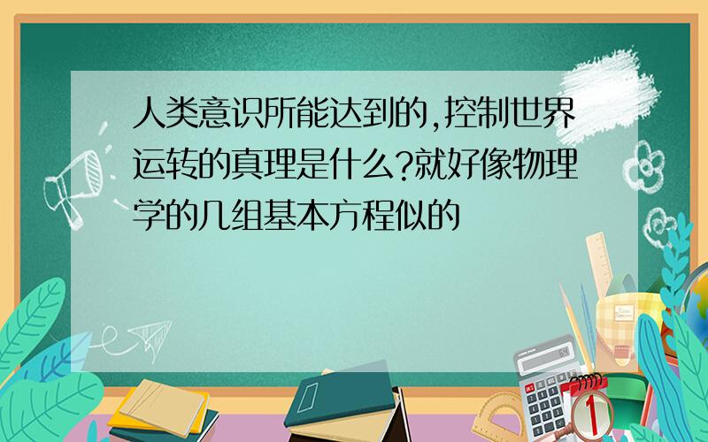 人类意识所能达到的,控制世界运转的真理是什么?就好像物理学的几组基本方程似的