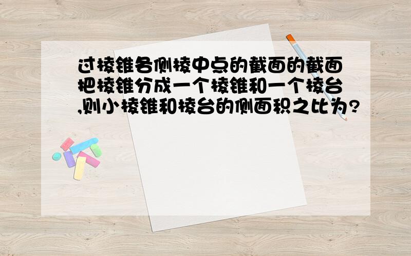 过棱锥各侧棱中点的截面的截面把棱锥分成一个棱锥和一个棱台,则小棱锥和棱台的侧面积之比为?