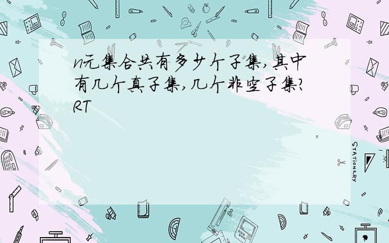 n元集合共有多少个子集,其中有几个真子集,几个非空子集?RT