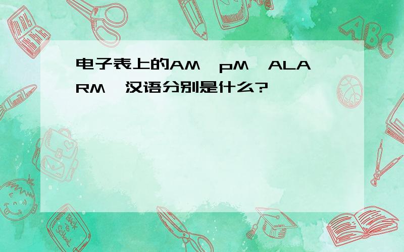 电子表上的AM、pM,ALARM,汉语分别是什么?