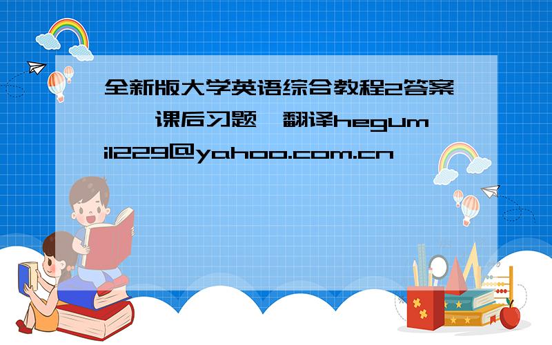 全新版大学英语综合教程2答案——课后习题,翻译hegumi1229@yahoo.com.cn