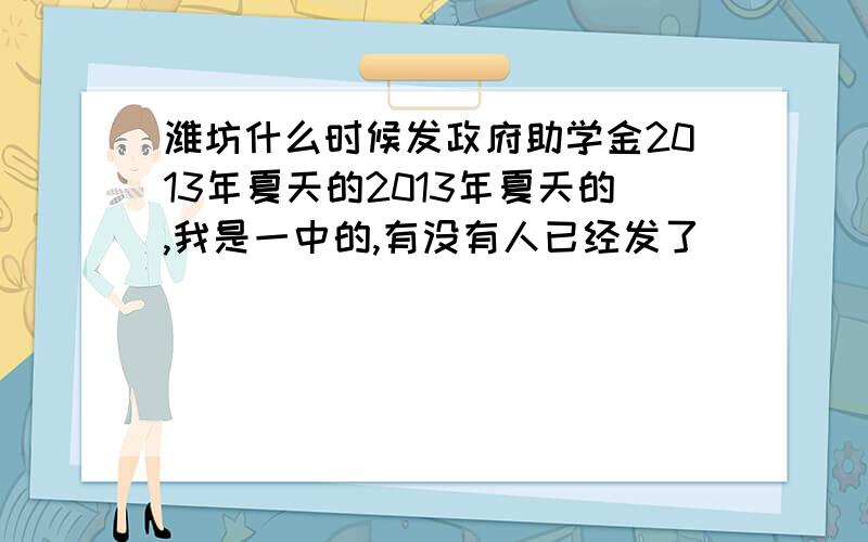 潍坊什么时候发政府助学金2013年夏天的2013年夏天的,我是一中的,有没有人已经发了