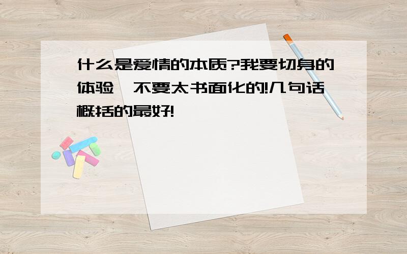 什么是爱情的本质?我要切身的体验,不要太书面化的!几句话概括的最好!