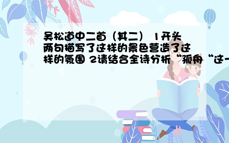 吴松道中二首（其二） 1开头两句描写了这样的景色营造了这样的氛围 2请结合全诗分析“孤舟“这一意象作用