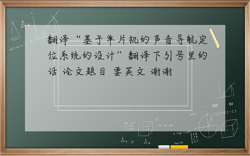 翻译“基于单片机的声音导航定位系统的设计”翻译下引号里的话 论文题目 要英文 谢谢