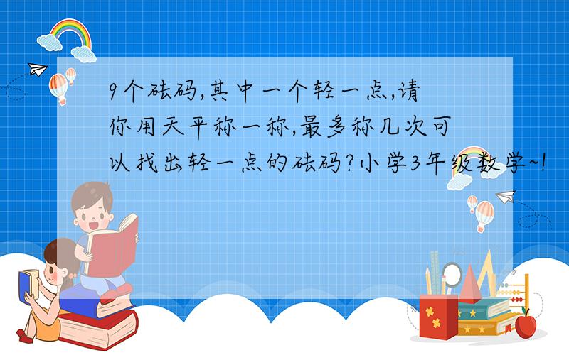 9个砝码,其中一个轻一点,请你用天平称一称,最多称几次可以找出轻一点的砝码?小学3年级数学~!