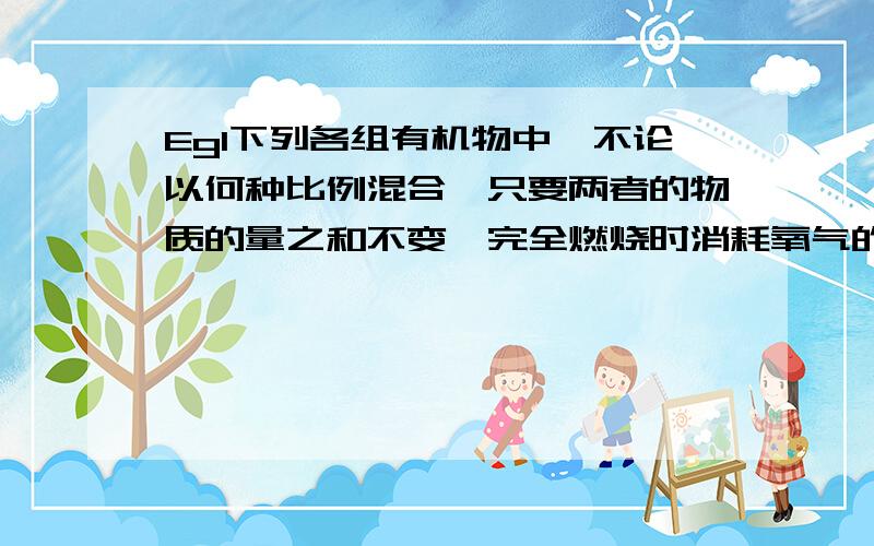 Eg1下列各组有机物中,不论以何种比例混合,只要两者的物质的量之和不变,完全燃烧时消耗氧气的物质的量和生成的水的物质的量分别相等的是：例如甲烷和甲酸甲酯、苯和苯甲酸,看的是什么