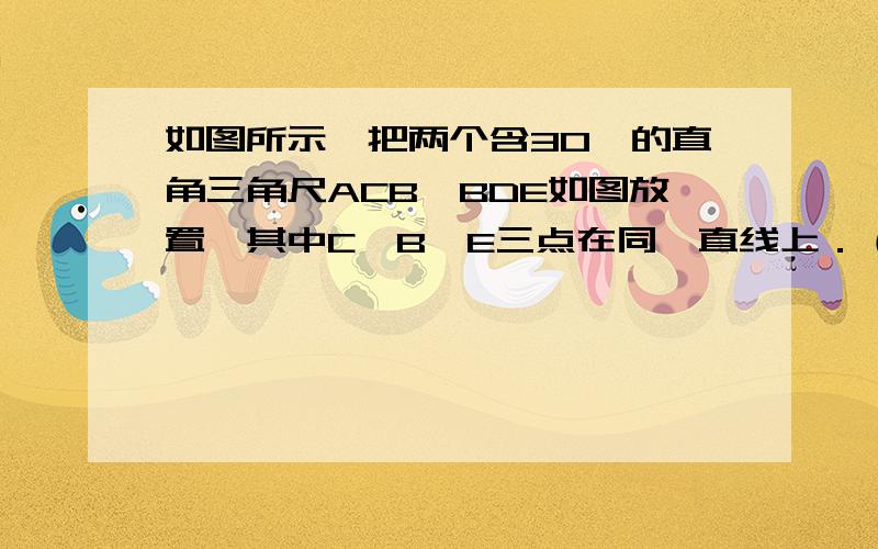 如图所示,把两个含30°的直角三角尺ACB、BDE如图放置,其中C、B、E三点在同一直线上．（1）连接CD,试判（1）连接CD,试判断△CBD的形状；（2）求∠BDC的度数．