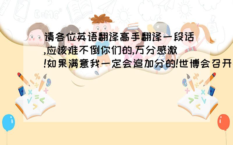 请各位英语翻译高手翻译一段话,应该难不倒你们的,万分感激!如果满意我一定会追加分的!世博会召开在即,我希望我们都能以此为契机,竭尽所能做好迎世博的各项工作,为世博会的圆满召开贡