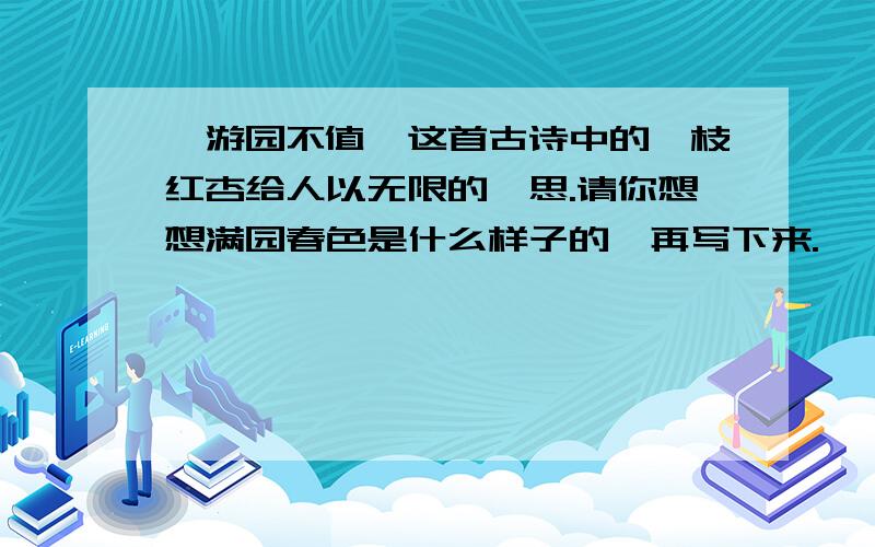 《游园不值》这首古诗中的一枝红杏给人以无限的遐思.请你想想满园春色是什么样子的,再写下来.