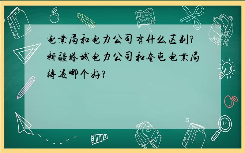 电业局和电力公司有什么区别?新疆塔城电力公司和奎屯电业局待遇哪个好?