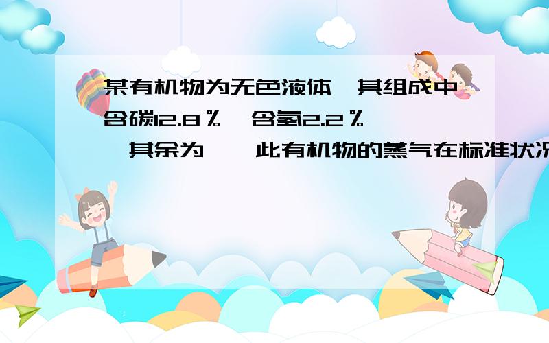 某有机物为无色液体,其组成中含碳12.8％,含氢2.2％,其余为溴,此有机物的蒸气在标准状况下的密度为8.39g/L（1）通过计算写出它的分子式（2）若该有机物是由溴水反应得到的,该烃为—（3）根