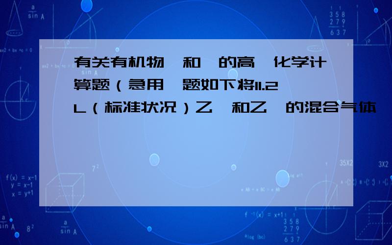 有关有机物烷和烯的高一化学计算题（急用,题如下将11.2L（标准状况）乙烯和乙烷的混合气体,通入足量溴的四氯化碳溶液中,充分反应后,溴的四氯化碳溶液质量增加了5.6g.则原混合气体中乙