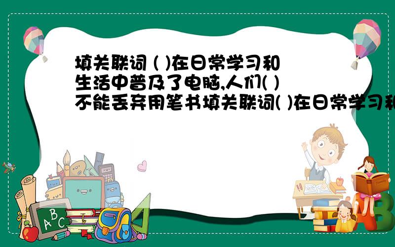 填关联词 ( )在日常学习和生活中普及了电脑,人们( )不能丢弃用笔书填关联词( )在日常学习和生活中普及了电脑,人们( )不能丢弃用笔书写