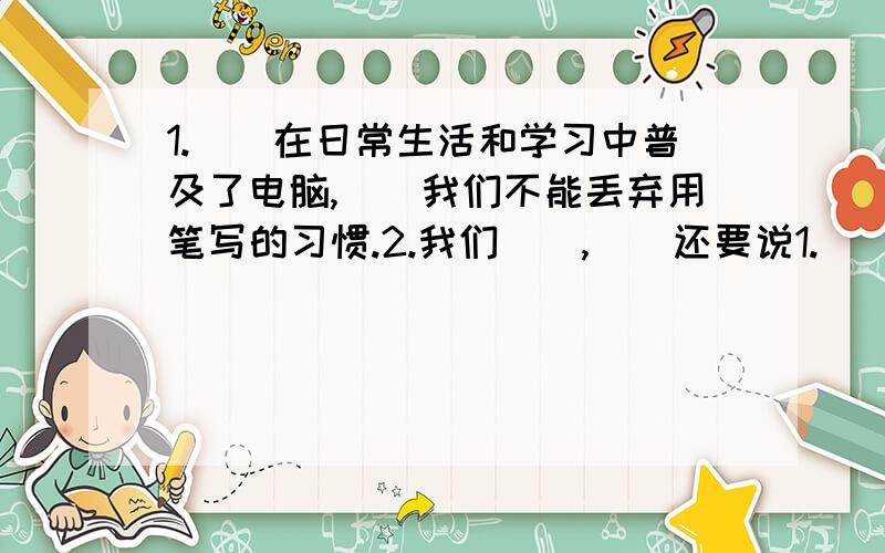 1.（）在日常生活和学习中普及了电脑,（）我们不能丢弃用笔写的习惯.2.我们（）,（）还要说1.（）在日常生活和学习中普及了电脑,（）我们不能丢弃用笔写的习惯.2.我们（）,（）还要说