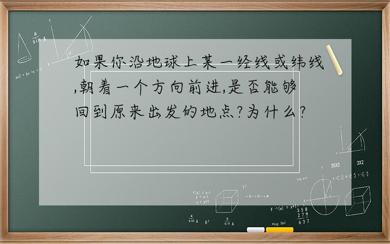 如果你沿地球上某一经线或纬线,朝着一个方向前进,是否能够回到原来出发的地点?为什么?