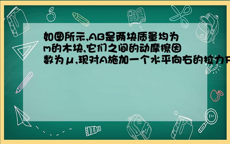 如图所示,AB是两块质量均为m的木块,它们之间的动摩擦因数为μ,现对A施加一个水平向右的拉力F,可使A向右、B向左都做匀速直线运动.若滑轮处的摩擦不计,则F的大小等于多少?