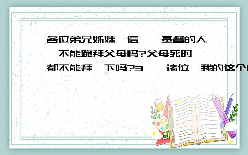 各位弟兄姊妹,信耶稣基督的人,不能跪拜父母吗?父母死时,都不能拜一下吗?3**诸位,我的这个问题,涉及到基督教诫命教义 与 中国千年文化,特别是中国的忠孝观念的碰撞,在无限忠君的封建社