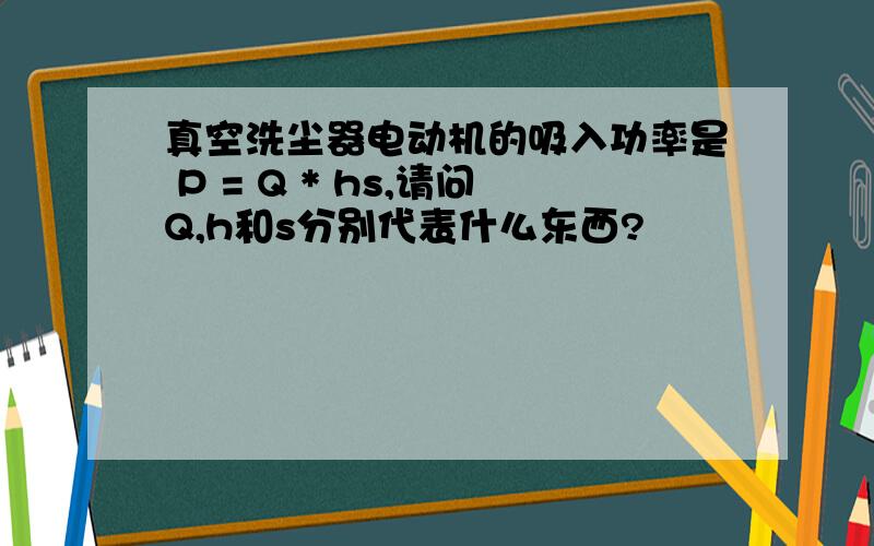 真空洗尘器电动机的吸入功率是 P = Q * hs,请问Q,h和s分别代表什么东西?