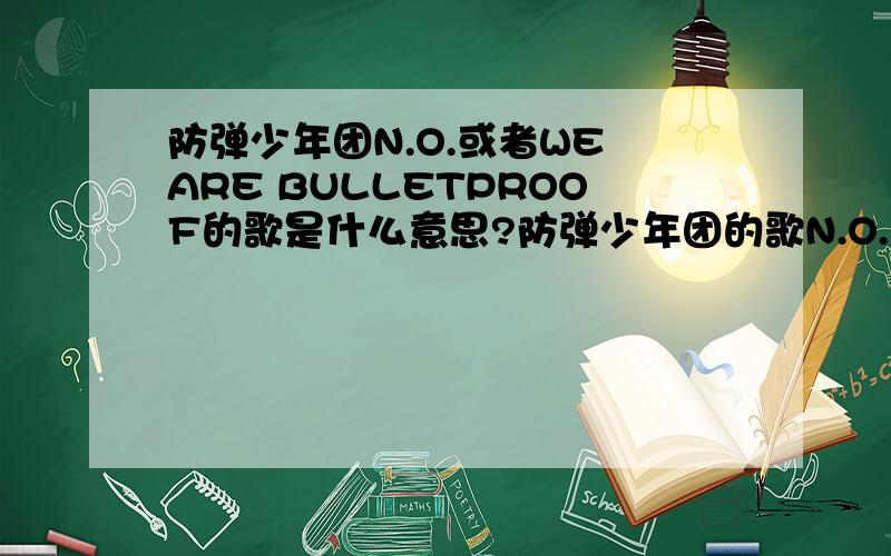 防弹少年团N.O.或者WE ARE BULLETPROOF的歌是什么意思?防弹少年团的歌N.O.或者WE ARE BULLETPROOF它想表达什么,以及你读他的感受 求你们了,