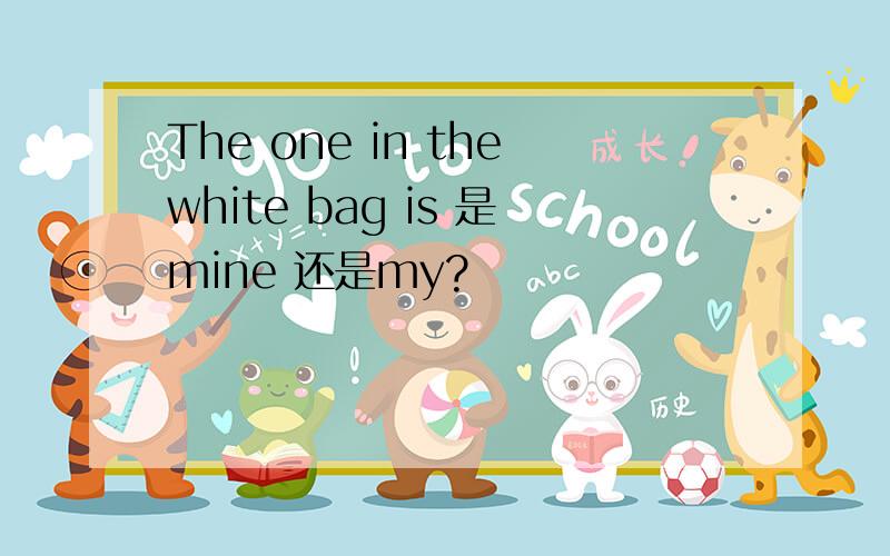 The one in thewhite bag is 是mine 还是my?