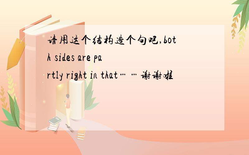 请用这个结构造个句吧,both sides are partly right in that……谢谢啦