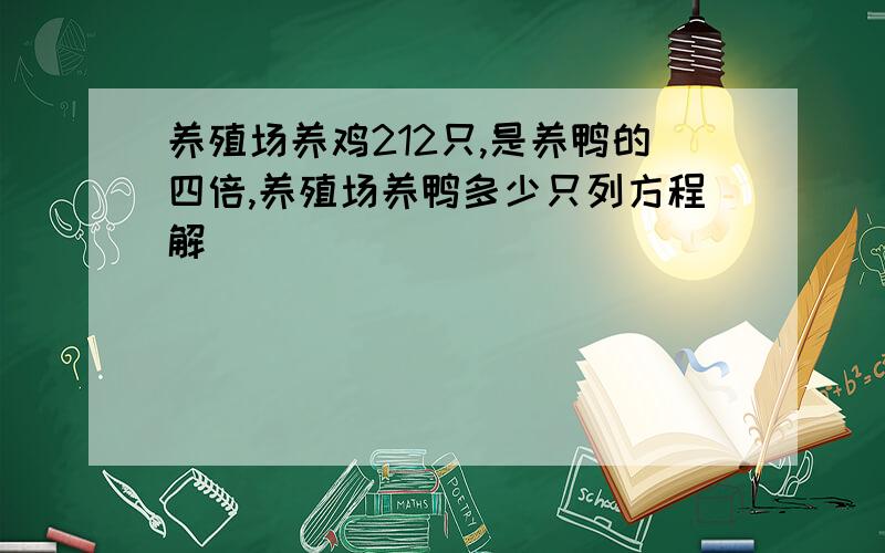 养殖场养鸡212只,是养鸭的四倍,养殖场养鸭多少只列方程解