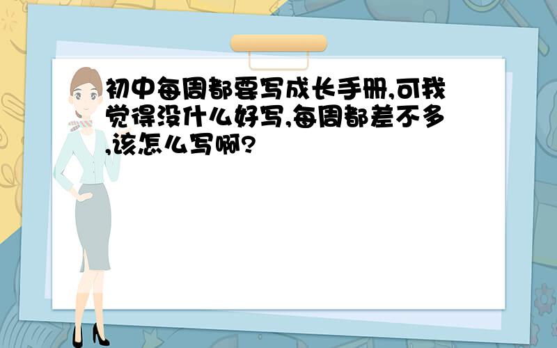 初中每周都要写成长手册,可我觉得没什么好写,每周都差不多,该怎么写啊?