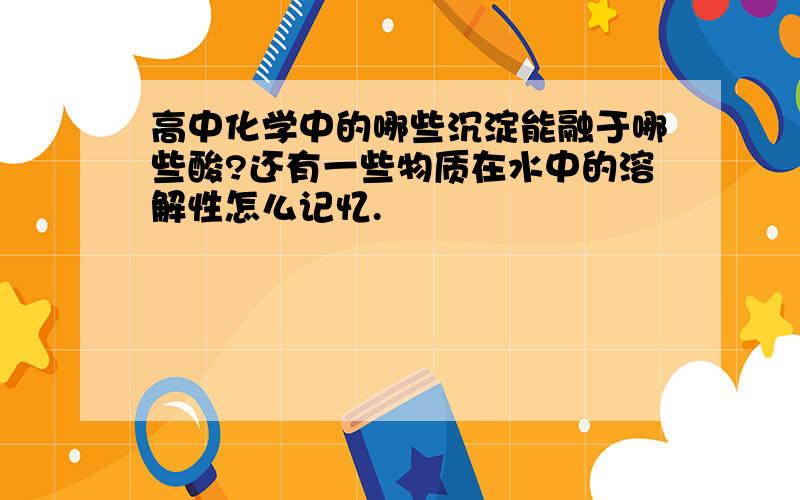 高中化学中的哪些沉淀能融于哪些酸?还有一些物质在水中的溶解性怎么记忆.