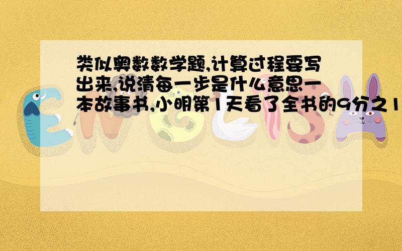 类似奥数数学题,计算过程要写出来,说清每一步是什么意思一本故事书,小明第1天看了全书的9分之1,第2天看了25页,两天看的与全书页数的比是1：4,这本书共有几页?