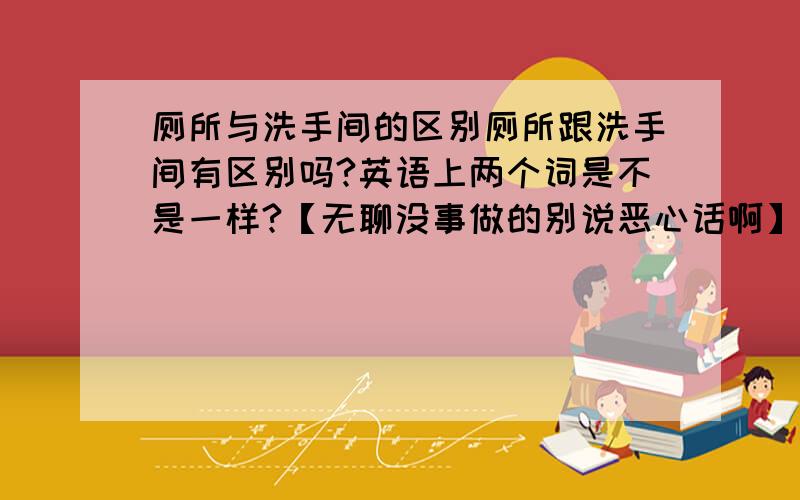 厕所与洗手间的区别厕所跟洗手间有区别吗?英语上两个词是不是一样?【无聊没事做的别说恶心话啊】