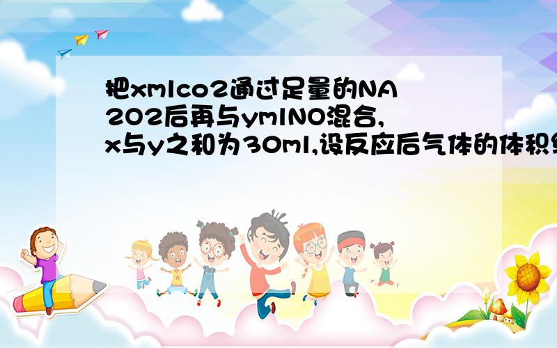 把xmlco2通过足量的NA2O2后再与ymlNO混合,x与y之和为30ml,设反应后气体的体积缩小为15ml,则x:y为
