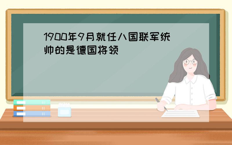 1900年9月就任八国联军统帅的是德国将领