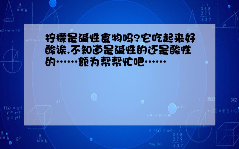 柠檬是碱性食物吗?它吃起来好酸诶.不知道是碱性的还是酸性的……额为帮帮忙吧……