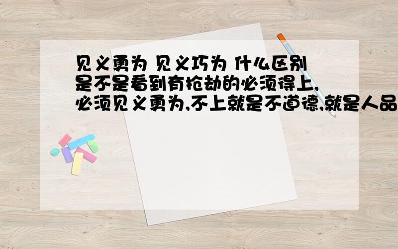 见义勇为 见义巧为 什么区别是不是看到有抢劫的必须得上,必须见义勇为,不上就是不道德,就是人品低下吗?自己被打死了怎么办?我生活得很累，什么事都要求自己品德高尚，像个圣人那样做