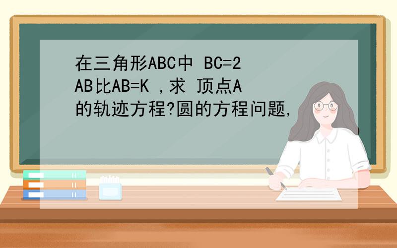 在三角形ABC中 BC=2 AB比AB=K ,求 顶点A的轨迹方程?圆的方程问题,