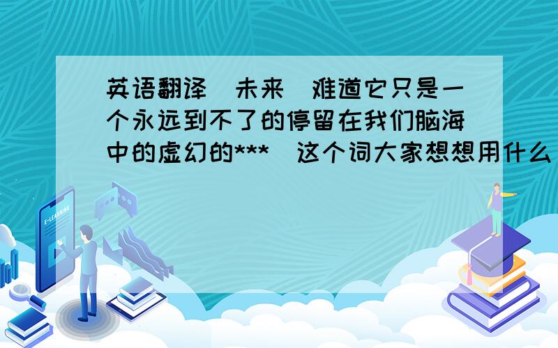 英语翻译（未来）难道它只是一个永远到不了的停留在我们脑海中的虚幻的***（这个词大家想想用什么）?