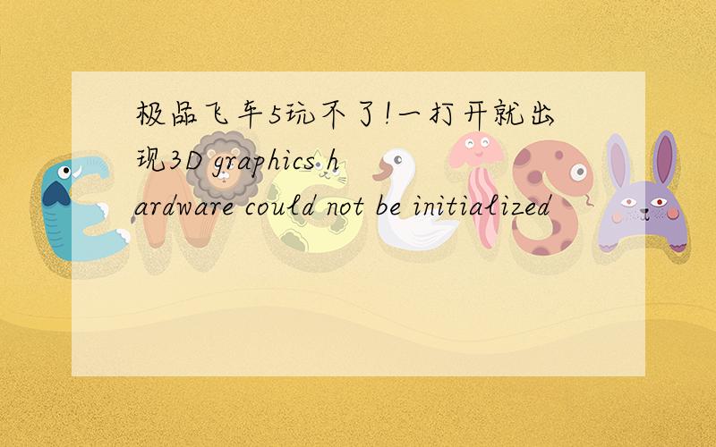 极品飞车5玩不了!一打开就出现3D graphics hardware could not be initialized