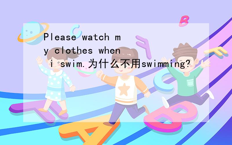 Please watch my clothes when i swim.为什么不用swimming?