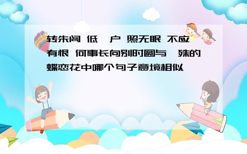 转朱阁 低绮户 照无眠 不应有恨 何事长向别时圆与晏殊的蝶恋花中哪个句子意境相似