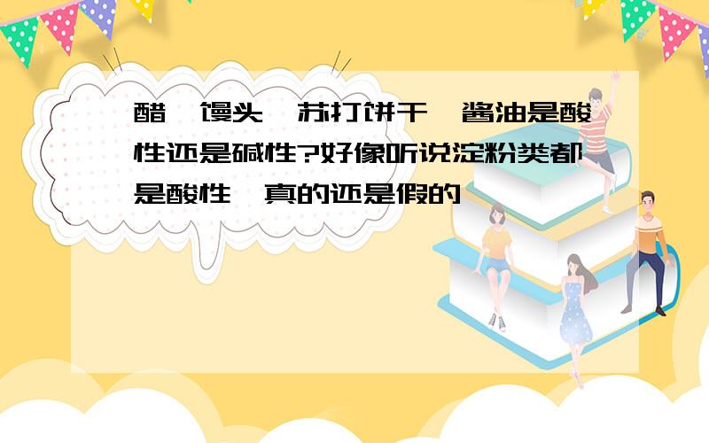 醋,馒头,苏打饼干,酱油是酸性还是碱性?好像听说淀粉类都是酸性,真的还是假的