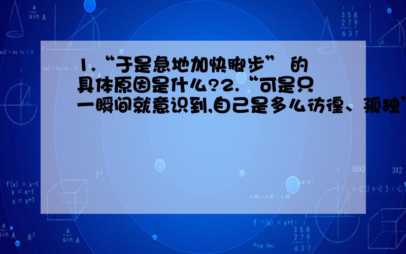 1.“于是急地加快脚步” 的具体原因是什么?2.“可是只一瞬间就意识到,自己是多么彷徨、孤独”为什么?3.“于是,一刻也不能停缓地就上路了.于是,所有生命中匆匆放下了一段时间的所有,在