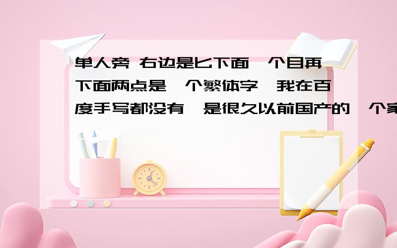 单人旁 右边是匕下面一个目再下面两点是一个繁体字,我在百度手写都没有,是很久以前国产的一个家用品上面的字,四个字一起是：“完全国?”.我感觉像是完全国产的意思,但是这个字肯定不