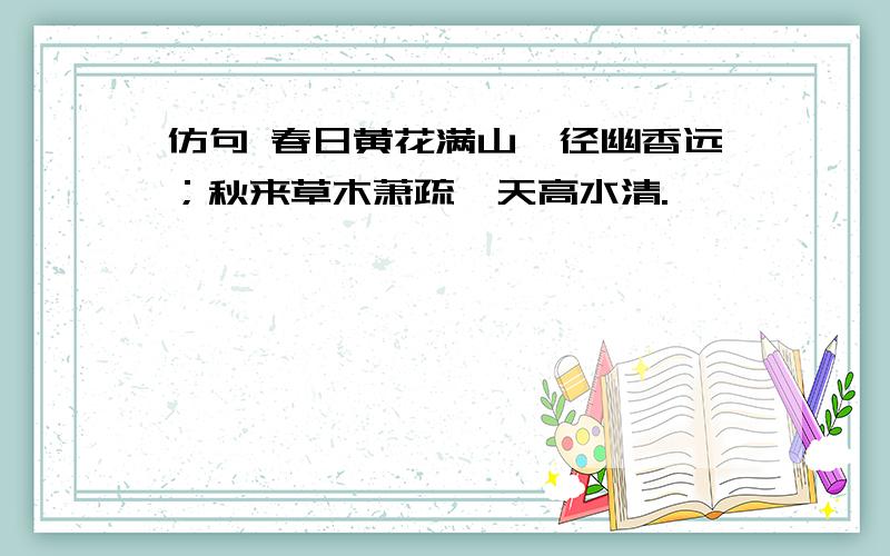 仿句 春日黄花满山,径幽香远；秋来草木萧疏,天高水清.