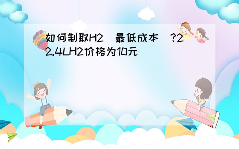 如何制取H2(最低成本）?22.4LH2价格为10元