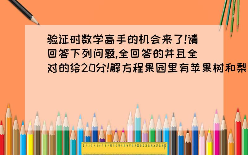 验证时数学高手的机会来了!请回答下列问题,全回答的并且全对的给20分!解方程果园里有苹果树和梨树共500课,其中苹果树的数量是梨树的2倍少40课.问：苹果树和梨树各有多少课?已知△-□=28,